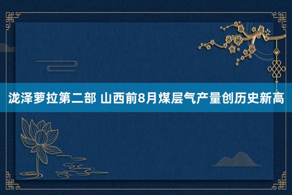 泷泽萝拉第二部 山西前8月煤层气产量创历史新高