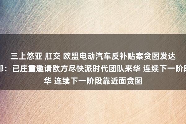 三上悠亚 肛交 欧盟电动汽车反补贴案贪图发达怎样？商务部：已庄重邀请欧方尽快派时代团队来华 连续下一阶段靠近面贪图