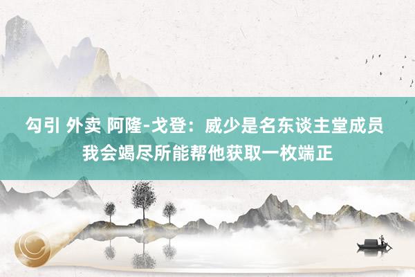 勾引 外卖 阿隆-戈登：威少是名东谈主堂成员 我会竭尽所能帮他获取一枚端正