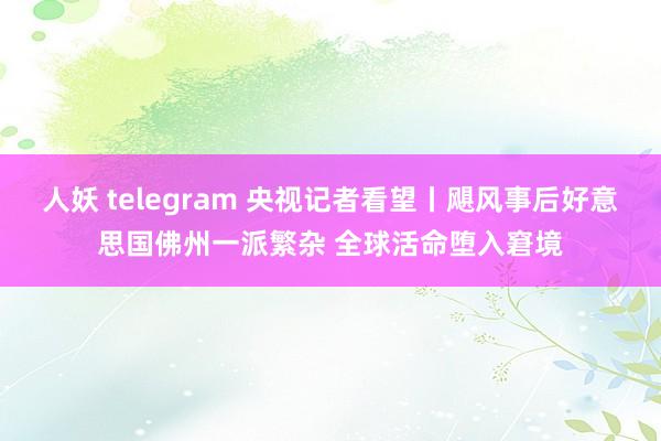 人妖 telegram 央视记者看望丨飓风事后好意思国佛州一派繁杂 全球活命堕入窘境