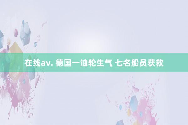 在线av. 德国一油轮生气 七名船员获救