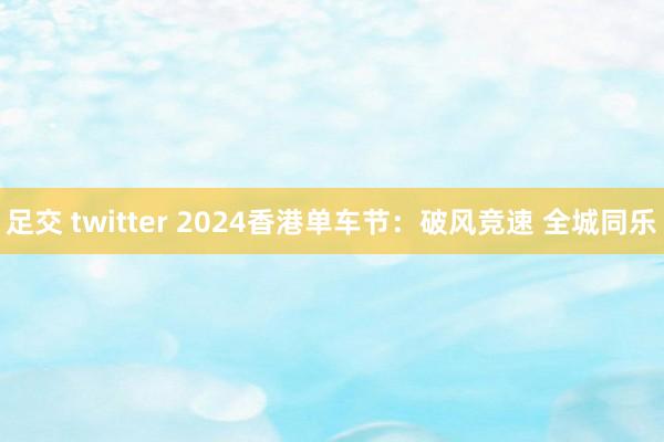 足交 twitter 2024香港单车节：破风竞速 全城同乐