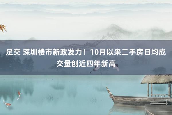 足交 深圳楼市新政发力！10月以来二手房日均成交量创近四年新高