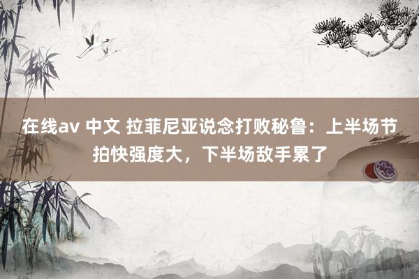 在线av 中文 拉菲尼亚说念打败秘鲁：上半场节拍快强度大，下半场敌手累了