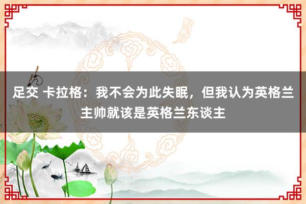 足交 卡拉格：我不会为此失眠，但我认为英格兰主帅就该是英格兰东谈主