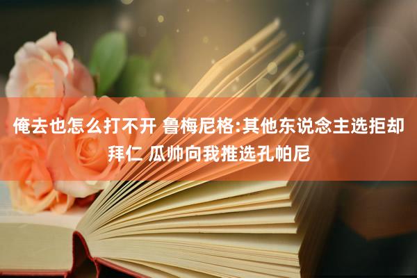 俺去也怎么打不开 鲁梅尼格:其他东说念主选拒却拜仁 瓜帅向我推选孔帕尼