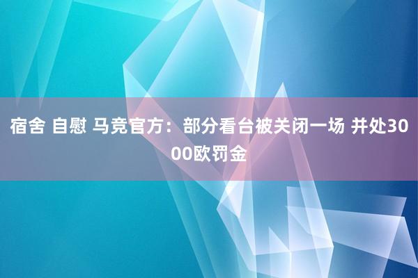 宿舍 自慰 马竞官方：部分看台被关闭一场 并处3000欧罚金