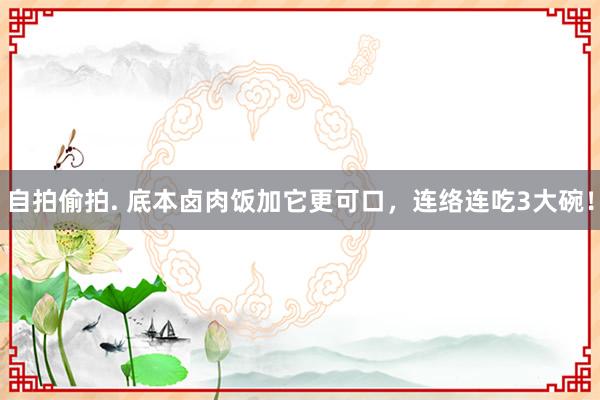 自拍偷拍. 底本卤肉饭加它更可口，连络连吃3大碗！