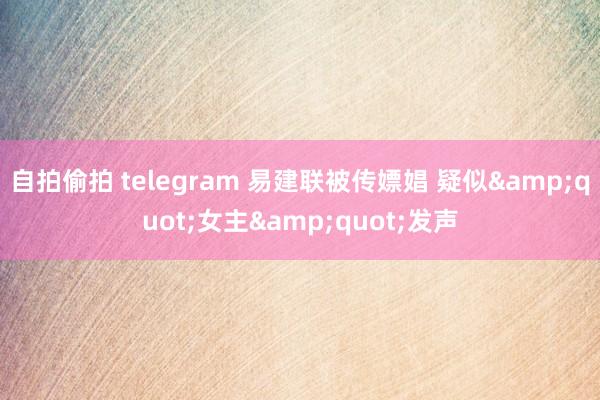 自拍偷拍 telegram 易建联被传嫖娼 疑似&quot;女主&quot;发声