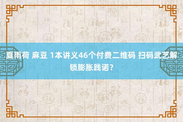 夏雨荷 麻豆 1本讲义46个付费二维码 扫码武艺解锁膨胀践诺？