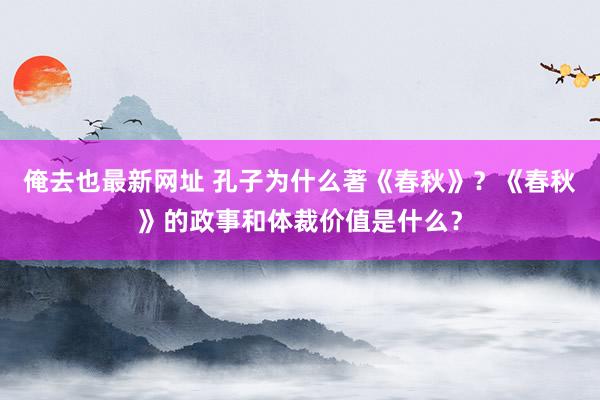 俺去也最新网址 孔子为什么著《春秋》？《春秋》的政事和体裁价值是什么？