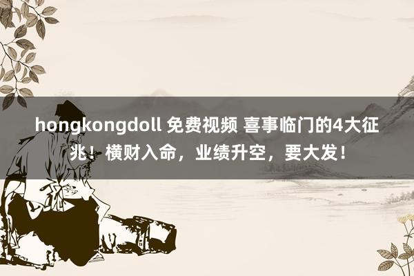 hongkongdoll 免费视频 喜事临门的4大征兆！横财入命，业绩升空，要大发！