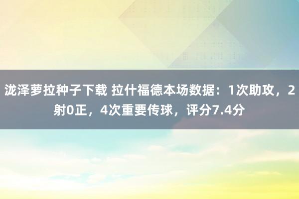 泷泽萝拉种子下载 拉什福德本场数据：1次助攻，2射0正，4次重要传球，评分7.4分