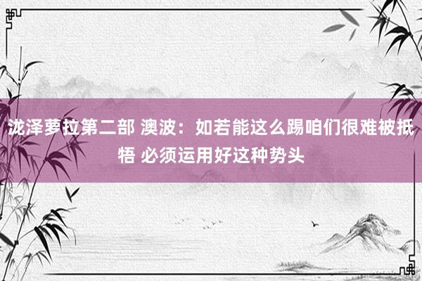 泷泽萝拉第二部 澳波：如若能这么踢咱们很难被抵牾 必须运用好这种势头