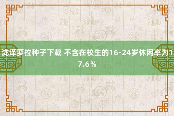 泷泽萝拉种子下载 不含在校生的16-24岁休闲率为17.6％