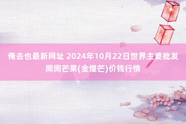 俺去也最新网址 2024年10月22日世界主要批发阛阓芒果(金煌芒)价钱行情