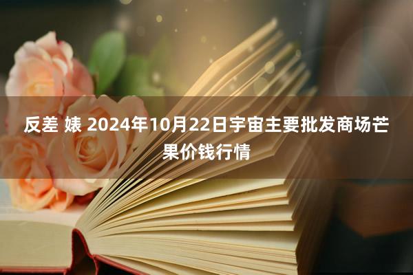 反差 婊 2024年10月22日宇宙主要批发商场芒果价钱行情