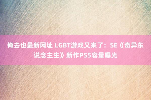 俺去也最新网址 LGBT游戏又来了：SE《奇异东说念主生》新作PS5容量曝光