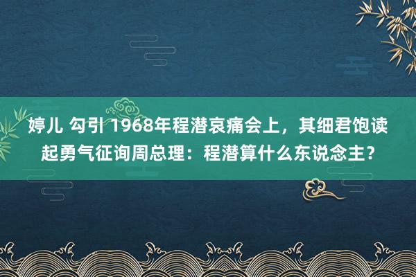 婷儿 勾引 1968年程潜哀痛会上，其细君饱读起勇气征询周总理：程潜算什么东说念主？