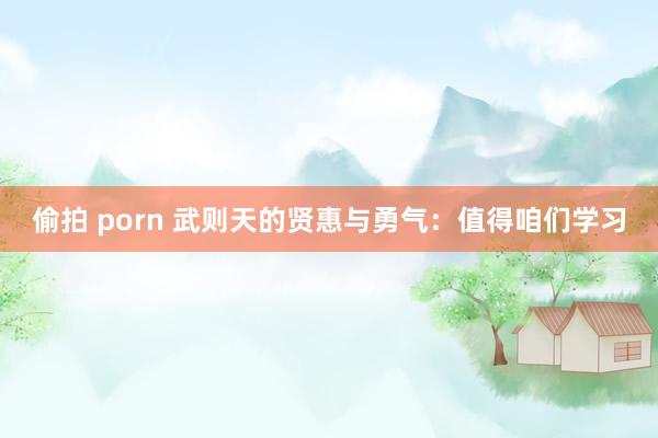 偷拍 porn 武则天的贤惠与勇气：值得咱们学习