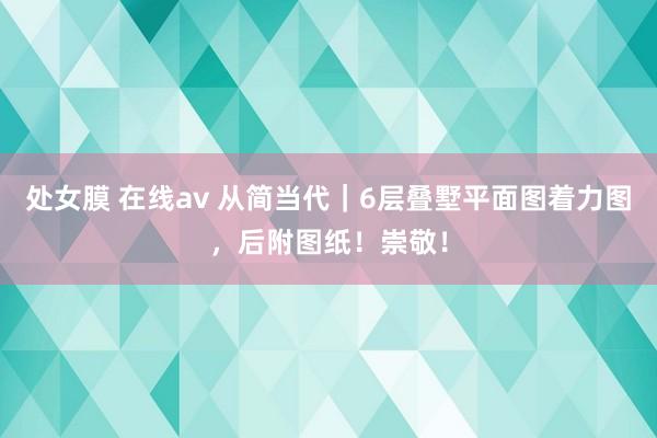 处女膜 在线av 从简当代｜6层叠墅平面图着力图，后附图纸！崇敬！