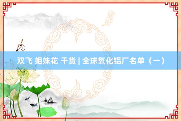 双飞 姐妹花 干货 | 全球氧化铝厂名单（一）