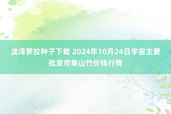 泷泽萝拉种子下载 2024年10月24日宇宙主要批发市集山竹价钱行情