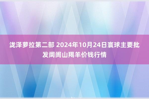 泷泽萝拉第二部 2024年10月24日寰球主要批发阛阓山羯羊价钱行情