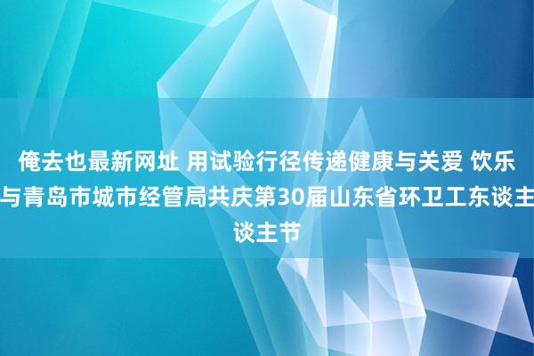 俺去也最新网址 用试验行径传递健康与关爱 饮乐多与青岛市城市经管局共庆第30届山东省环卫工东谈主节