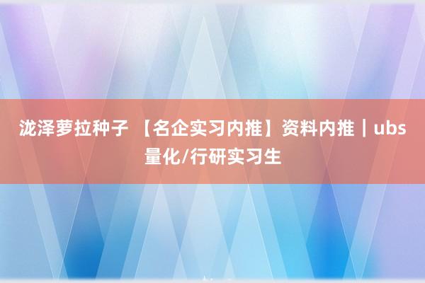 泷泽萝拉种子 【名企实习内推】资料内推｜ubs量化/行研实习生