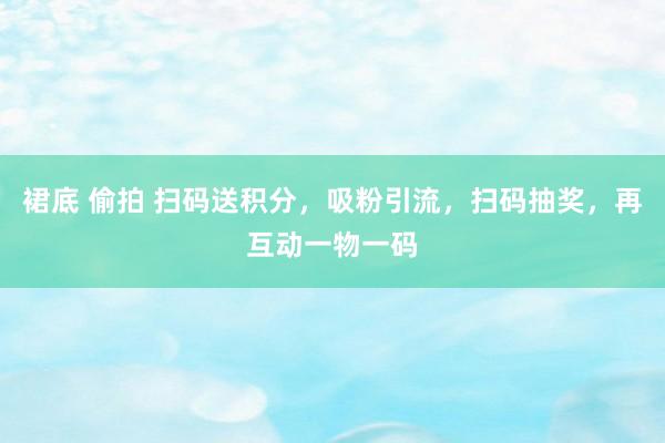 裙底 偷拍 扫码送积分，吸粉引流，扫码抽奖，再互动一物一码