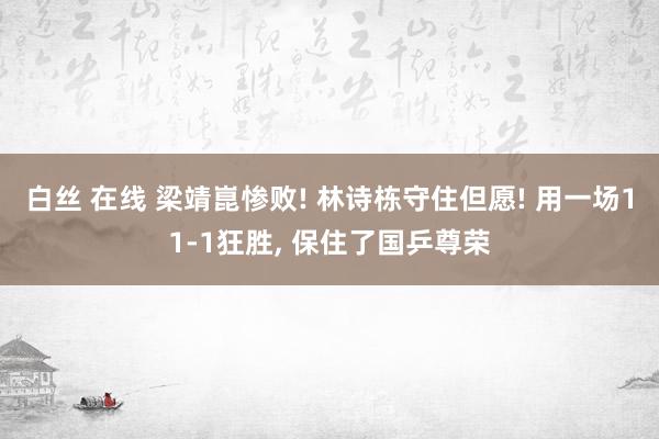 白丝 在线 梁靖崑惨败! 林诗栋守住但愿! 用一场11-1狂胜， 保住了国乒尊荣