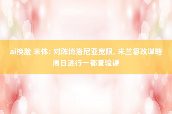 ai换脸 米体: 对阵博洛尼亚宽限， 米兰篡改谋略周日进行一都查验课