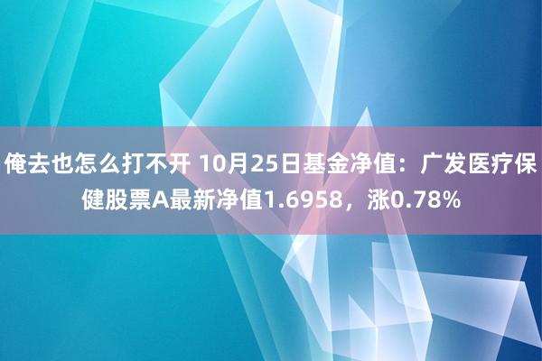 俺去也怎么打不开 10月25日基金净值：广发医疗保健股票A最新净值1.6958，涨0.78%