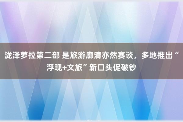 泷泽萝拉第二部 是旅游廓清亦然赛谈，多地推出“浮现+文旅”新口头促破钞