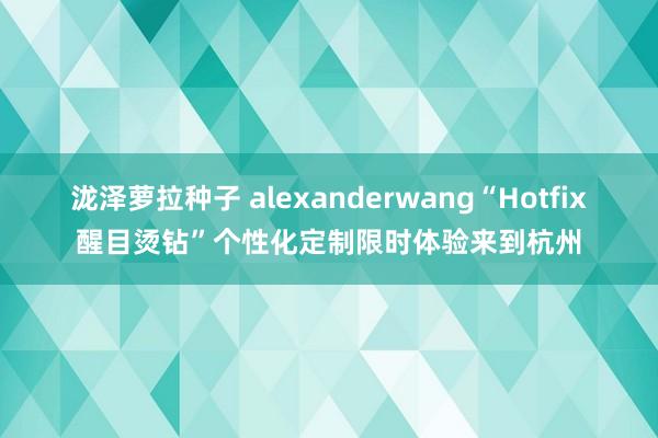 泷泽萝拉种子 alexanderwang“Hotfix醒目烫钻”个性化定制限时体验来到杭州