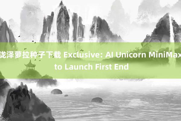 泷泽萝拉种子下载 Exclusive: AI Unicorn MiniMax to Launch First End