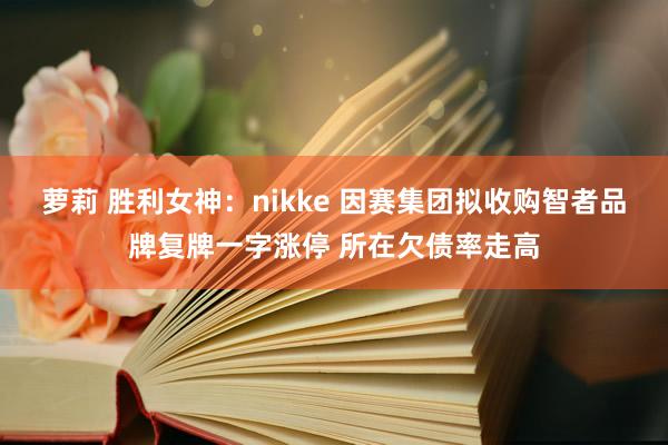 萝莉 胜利女神：nikke 因赛集团拟收购智者品牌复牌一字涨停 所在欠债率走高