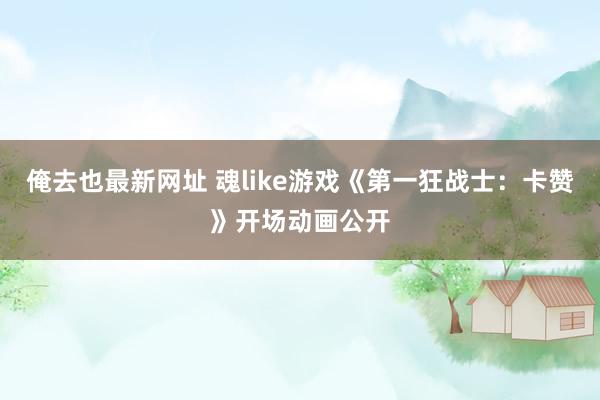 俺去也最新网址 魂like游戏《第一狂战士：卡赞》开场动画公开