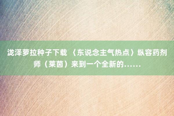 泷泽萝拉种子下载 〈东说念主气热点〉纵容药剂师（莱茵）来到一个全新的……