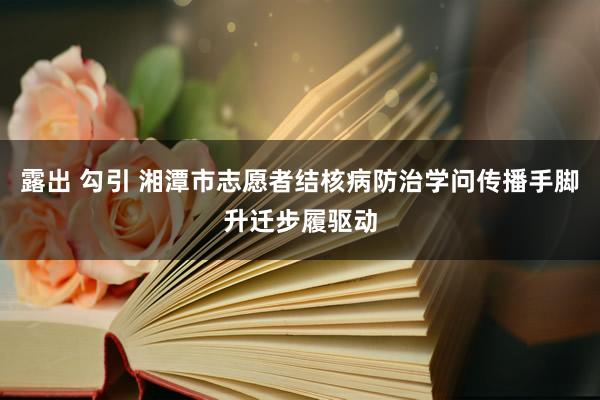 露出 勾引 湘潭市志愿者结核病防治学问传播手脚升迁步履驱动