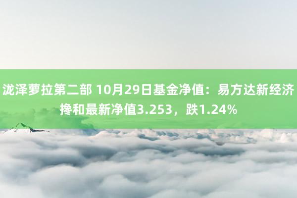 泷泽萝拉第二部 10月29日基金净值：易方达新经济搀和最新净值3.253，跌1.24%