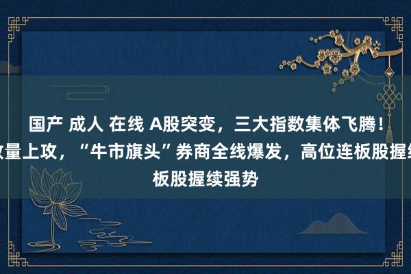 国产 成人 在线 A股突变，三大指数集体飞腾！地产放量上攻，“牛市旗头”券商全线爆发，高位连板股握续强势