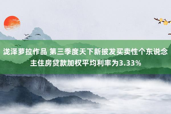 泷泽萝拉作品 第三季度天下新披发买卖性个东说念主住房贷款加权平均利率为3.33%