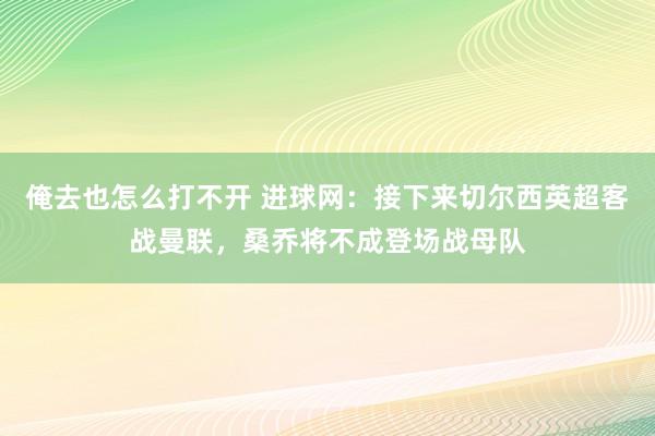 俺去也怎么打不开 进球网：接下来切尔西英超客战曼联，桑乔将不成登场战母队