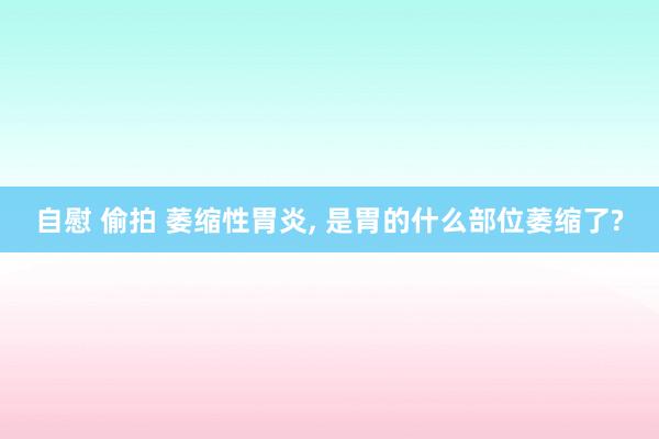 自慰 偷拍 萎缩性胃炎， 是胃的什么部位萎缩了?