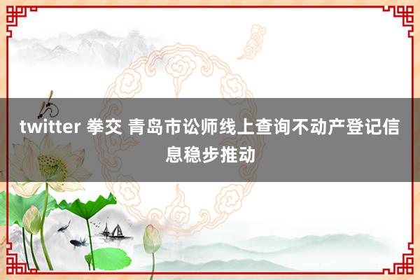 twitter 拳交 青岛市讼师线上查询不动产登记信息稳步推动