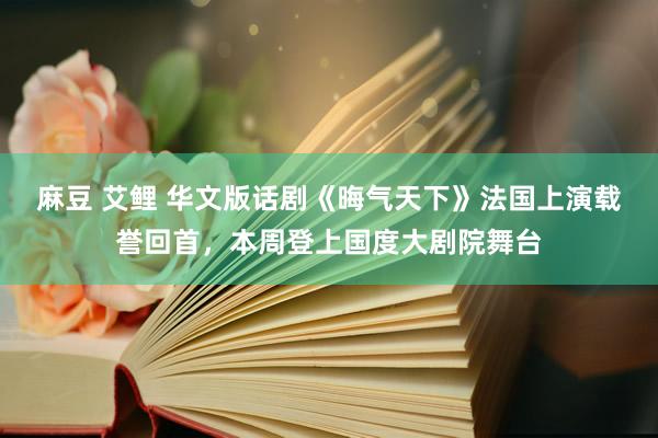 麻豆 艾鲤 华文版话剧《晦气天下》法国上演载誉回首，本周登上国度大剧院舞台