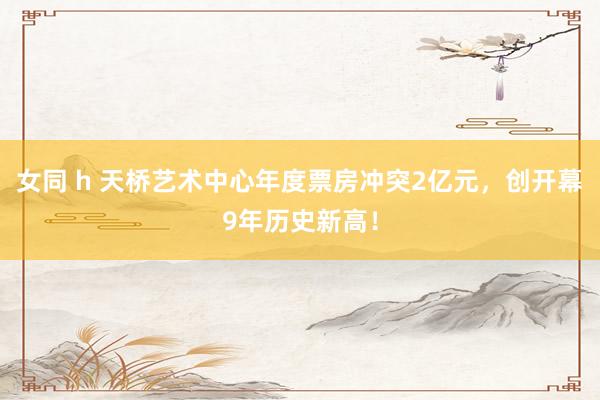 女同 h 天桥艺术中心年度票房冲突2亿元，创开幕9年历史新高！