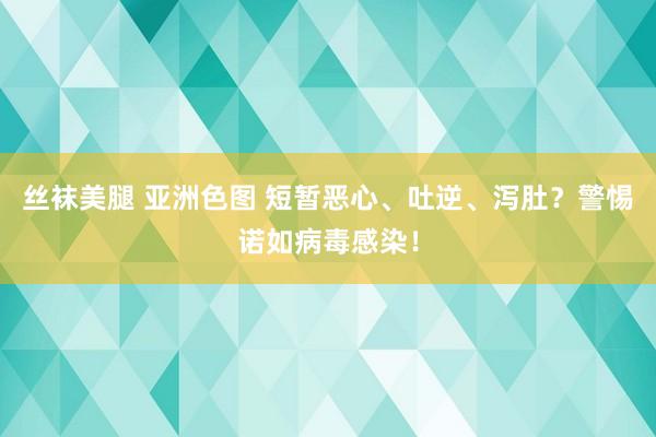 丝袜美腿 亚洲色图 短暂恶心、吐逆、泻肚？警惕诺如病毒感染！